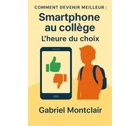 Smartphone au collège : L'heure du choix: Le guide pour comprendre, décider...et peut-être dire non. (Comment devenir meilleur)