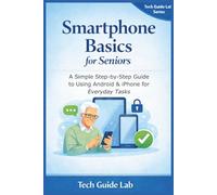 Smartphone Basics for Seniors: A Simple Step-by-Step Guide to Using Android & iPhone for Everyday Tasks