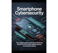 Smartphone Cybersecurity: The Complete Guide to Protecting Android and iPhone from Fraud, Theft, Malware, Spyware, and Everyday Mistakes