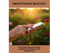 Smartphone Mastery: A Simple Step-By-Step Guide For Seniors And Beginners
