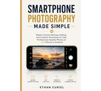 Smartphone Photography Made Simple: Master Camera Settings, Editing, and Creative Techniques to Take Professional-Quality Photos on Any iPhone or Android
