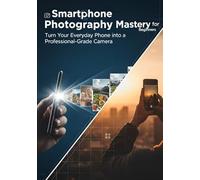 Smartphone Photography Mastery for Beginners: The Complete Guide to Mastering Lighting, Composition, and Editing for Stunning Photos on Any Mobile Device.