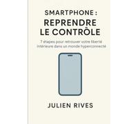 Smartphone : reprendre le contrôle: 7 étapes pour décrocher de votre téléphone, retrouver votre focus et vivre plus présent.