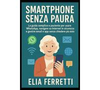 Smartphone Senza Paura: La guida semplice e paziente per usare WhatsApp, navigare su Internet in sicurezza e gestire email e app senza chiedere più aiuto.