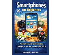 Smartphones For Beginners: A Simple Guide to Understanding Hardware, Software & Everyday Tech (The Tech Smart Guide Series)