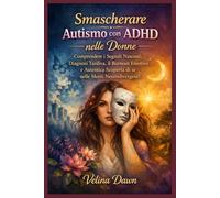 Smascherare Autismo con ADHD nelle Donne: Comprendere i Segnali Nascosti, Diagnosi Tardiva, il Burnout Emotivo e Autentica Scoperta di sé nelle Menti Neurodivergenti