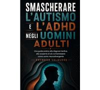 Smascherare l'autismo e l'ADHD negli uomini adulti: Una guida pratica alla diagnosi tardiva, alla scoperta di sé e al benessere come uomo neurodivergente