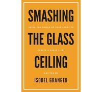 SMASHING THE GLASS CEILING: USING THE POWER OF YOUR STORY TO CREATE A GREAT LIFE!