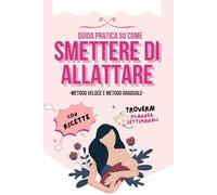 Smettere di Allattare: Metodo Veloce e Graduale. Con Ricette Incluse