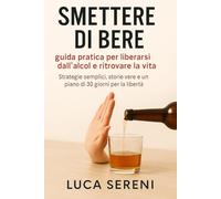 Smettere di bere: guida pratica per liberarsi dall’alcol e ritrovare la vita: Strategie semplici, storie vere e un piano di 30 giorni per la libertà