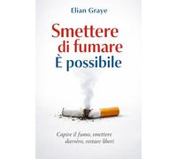 Smettere di fumare è possibile: Capire il fumo, smettere davvero, restare liberi
