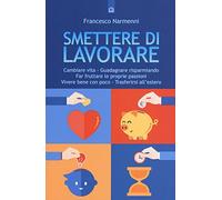 Smettere di lavorare. Cambiare vita, guadagnare risparmiando, far fruttare le proprie passioni, vivere bene con poco, trasferirsi all'estero (Attualità)