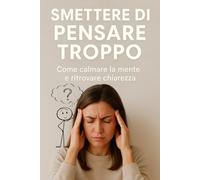 Smettere di Pensare Troppo: Come calmare la mente e ritrovare chiarezza