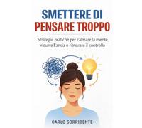 Smettere di pensare troppo: strategie pratiche per calmare la mente, ridurre l’ansia e ritrovare il controllo