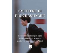 SMETTERE DI PROCRASTINARE: Il metodo semplice per agire subito, restare costante e portare a termine ciò che inizi