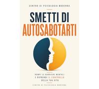 SMETTI DI AUTOSABOTARTI: Rompi le Barriere Mentali, Cambia i Tuoi Schemi e Riprendi il Controllo della Tua Vita - Anche Se Niente Ha Funzionato Finora