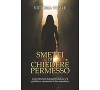 SMETTI DI CHIEDERE PERMESSO: Come liberarti dall'approvazione e il giudizio e ricostruire la tua autostima