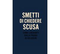Smetti di chiedere scusa: Come liberarti dalla paura di deludere