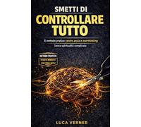 SMETTI DI CONTROLLARE TUTTO: Il Metodo Pratico per Lasciare Andare L’ansia, Fermare L’overthinking e Liberarti dal Sovraccarico Mentale - Senza Spiritualità Complicata