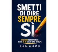 SMETTI DI DIRE SEMPRE SÌ: 30 giorni per imparare a dire di no senza sensi di colpa