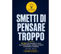 SMETTI DI PENSARE TROPPO: 80 idee per spezzare il ciclo dell’overthinking, liberare la mente e ritrovare la serenità (LA SVOLTA)