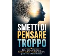 Smetti di Pensare Troppo: Come calmare la mente, lasciare andare l'ansia e ritrovare paca nella vita quotidiana