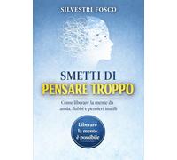 SMETTI DI PENSARE TROPPO: Come liberare la mente da ansia, dubbi e pensieri inutili