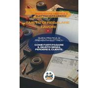 SMETTI DI REGALARE I LAVORI: Guida pratica ai preventivi elettrici: come farti pagare il giusto senza perdere il cliente. (ELETTRICISTA LIBERO)