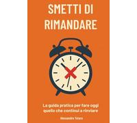 Smetti di Rimandare: La guida pratica per fare oggi quello che continui a rinviare