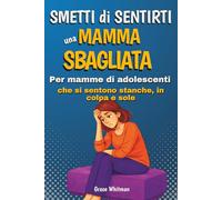 Smetti di Sentirti una Mamma Sbagliata: Per Mamme di Adolescenti che si sentono stanche, in colpa e sole