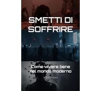 SMETTI DI SOFFRIRE: Come vivere bene nel mondo moderno
