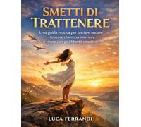 Smetti di Trattenere: Una guida pratica per lasciare andare, ritrovare chiarezza interiore e vivere con più libertà emotiva