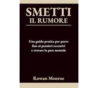 SMETTI IL RUMORE: Una guida pratica per porre fine ai pensieri eccessivi e trovare la pace mentale-tecniche scientificamente provate per fermare ansia, preoccupazione e rimuginare in 5 minuti