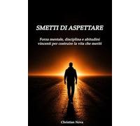 SMETTILA DI ASPETTARE: Forza mentale, disciplina e abitudini vincenti per costruire la vita che meriti