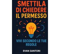 Smettila di chiedere il permesso: Vivi secondo le tue regole