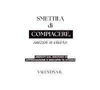 Smettila di compiacere, inizia a vivere: Liberati dal bisogno di approvazione e riscopri te stessa