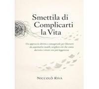 Smettila di Complicarti la Vita: Un approccio diretto e consapevole per liberarti da aspettative inutili, scegliere ciò che conta davvero e vivere con più leggerezza