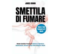 Smettila di Fumare: Libera i Tuoi Polmoni in 21 Giorni. Metodo Scientifico Provato per Eliminare la Dipendenza Definitivamente, Ritrovare Energia Vitale e Respirare Meglio