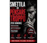 Smettila di pensare troppo: Prendi decisioni senza bloccarti, elimina il dubbio e passa all’azione anche quando non ti senti pronto