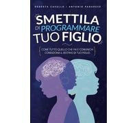 Smettila di programmare tuo figlio: Come tutto quello che fai e comunichi condiziona il destino di tuo figlio. Edizione 2023
