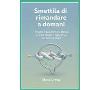 Smettila di rimandare a domani: Perché la tua mente ti blocca e come liberarti dall'ansia del "lo farò dopo"