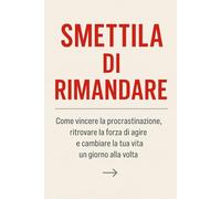 Smettila di Rimandare: Come vincere la procrastinazione e agire anche quando non ne hai voglia