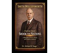 Smith Wigglesworth - Faith That Shook the Nations: A Biography of Power, Purity, and Prophetic Authority