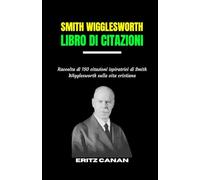 SMITH WIGGLESWORTH LIBRO DI CITAZIONI: Raccolta Di 150 Citazioni Ispiratrici Di Smith Wigglesworth Sulla Vita Cristiana