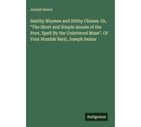 Smithy Rhymes and Stithy Chimes. Or, "The Short and Simple Annals of the Poor, Spelt By the Unlettered Muse". Of Your Humble Bard, Joseph Senior