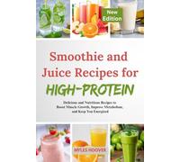 Smoothie and Juice Recipes for High-Protein: Delicious and Nutritious Recipes to Boost Muscle Growth, Improve Metabolism, and Keep You Energized