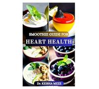 SMOOTHIE GUIDE FOR HEART HEALTH: Nourishing Blends to Support Circulation, Lower Cholesterol & Boost Cardiovascular Wellness