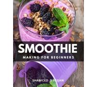 Smoothie Making for Beginners: A Guide to Crafting Delicious and Nutritious Smoothies in Minutes | Discover the A-Z of Homemade Smoothie Recipes and Detox Plans to Enhance Your Health