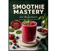 Smoothie Mastery for Beginners: 100+ Simple Recipes for Energy, Detox & Weight Loss - The Ultimate Healthy Blending Guide