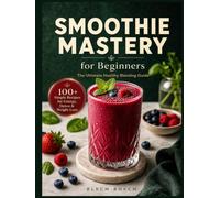 Smoothie Mastery for Beginners: 100+ Simple Recipes for Energy, Detox & Weight Loss - The Ultimate Healthy Blending Guide